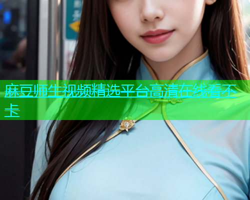 麻豆师生视频精选平台高清在线看不卡  第1张