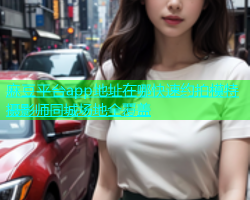 麻豆平台app地址在哪快速约拍模特摄影师同城场地全覆盖  第1张