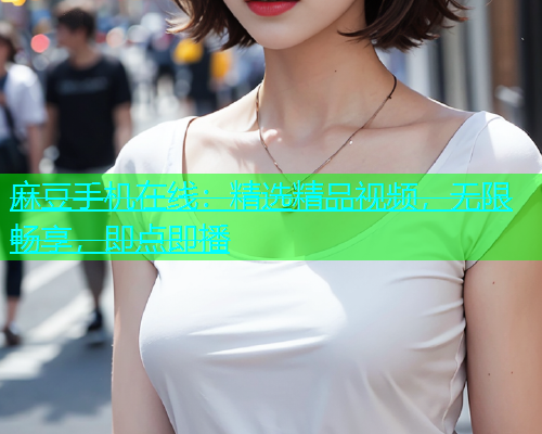 麻豆手机在线：精选精品视频，无限畅享，即点即播  第2张