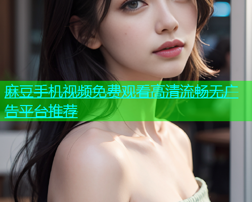 麻豆手机视频免费观看高清流畅无广告平台推荐  第1张