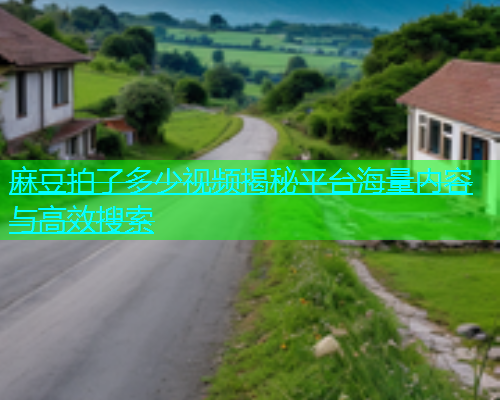 麻豆拍了多少视频揭秘平台海量内容与高效搜索  第1张
