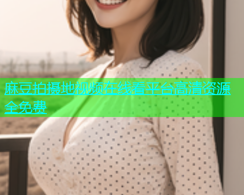 麻豆拍摄地视频在线看平台高清资源全免费  第1张