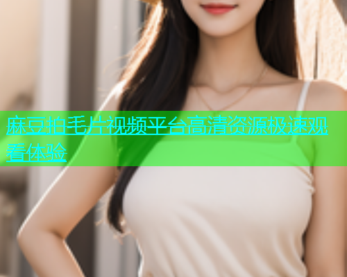 麻豆拍毛片视频平台高清资源极速观看体验  第1张