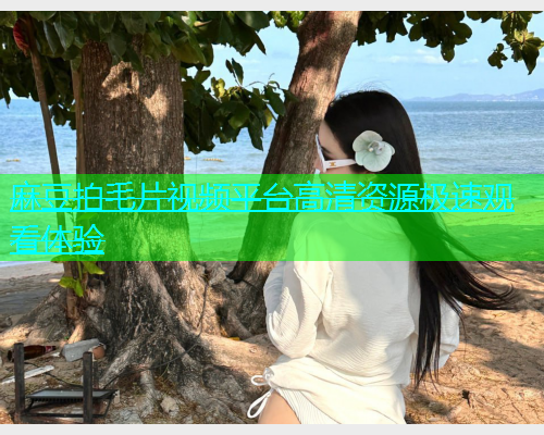 麻豆拍毛片视频平台高清资源极速观看体验  第2张