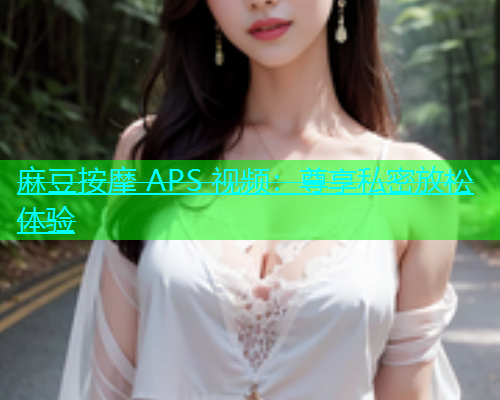 麻豆按摩 APS 视频：尊享私密放松体验  第1张