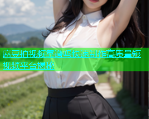 麻豆拍视频靠谱吗快速制作高质量短视频平台揭秘  第1张
