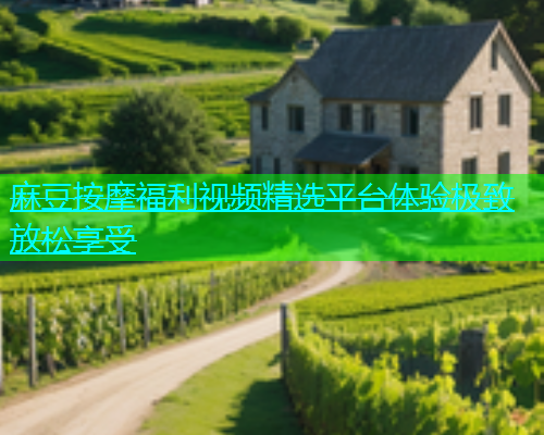 麻豆按摩福利视频精选平台体验极致放松享受  第2张